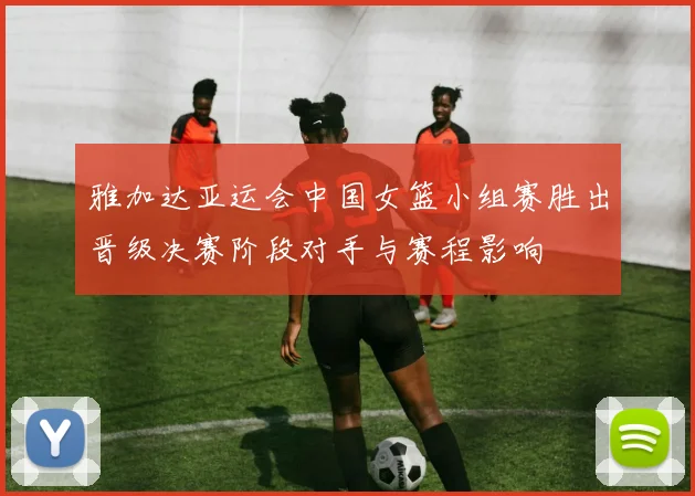 雅加达亚运会中国女篮小组赛胜出晋级决赛阶段对手与赛程影响