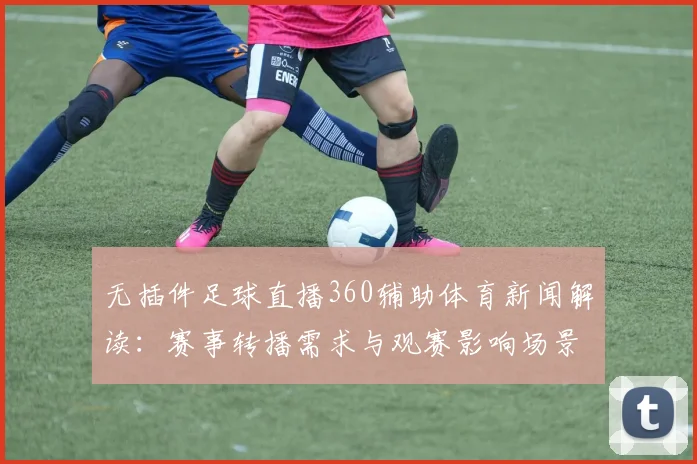 无插件足球直播360辅助体育新闻解读：赛事转播需求与观赛影响场景