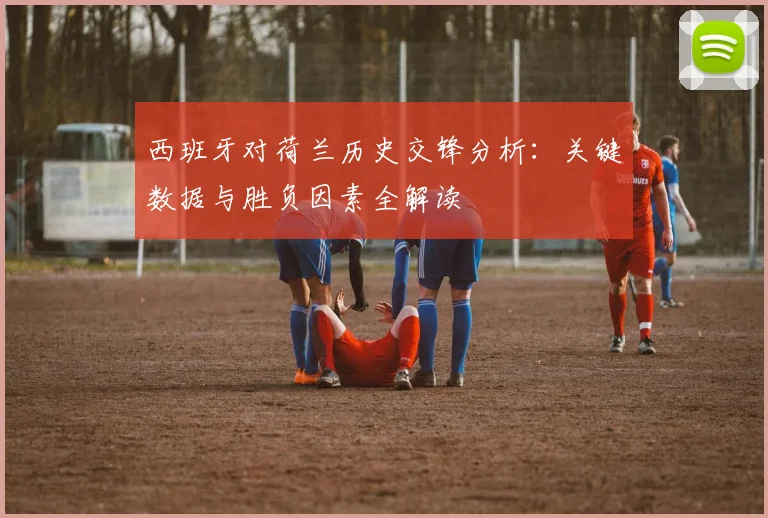 西班牙对荷兰历史交锋分析：关键数据与胜负因素全解读