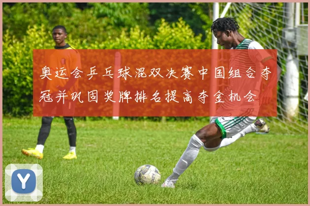 奥运会乒乓球混双决赛中国组合夺冠并巩固奖牌排名提高夺金机会