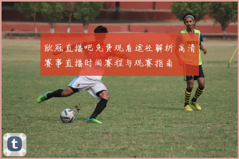 欧冠直播吧免费观看途径解析 高清赛事直播时间赛程与观赛指南