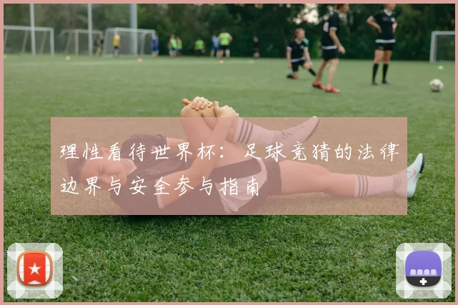 理性看待世界杯：足球竞猜的法律边界与安全参与指南