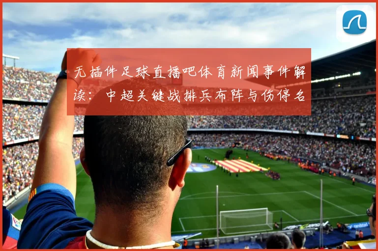 无插件足球直播吧体育新闻事件解读：中超关键战排兵布阵与伤停名单更新影响赛果