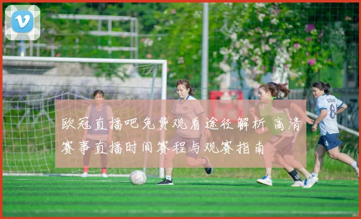欧冠直播吧免费观看途径解析 高清赛事直播时间赛程与观赛指南