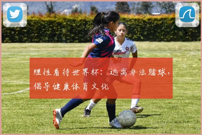 理性看待世界杯：远离非法赌球，倡导健康体育文化